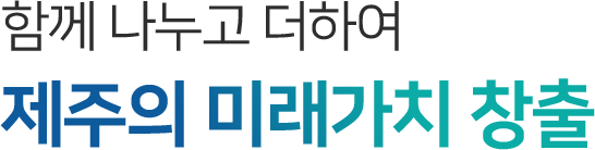 함께 나누고 더하여 제주의 미래가치 창출